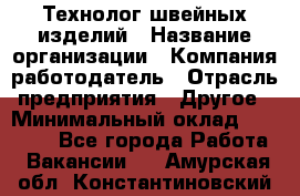 Технолог швейных изделий › Название организации ­ Компания-работодатель › Отрасль предприятия ­ Другое › Минимальный оклад ­ 60 000 - Все города Работа » Вакансии   . Амурская обл.,Константиновский р-н